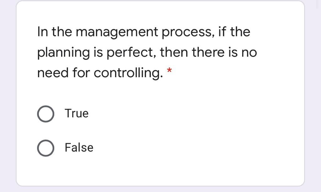 In the management process, if the
planning is perfect, then there is no
need for controlling.
O True
False
