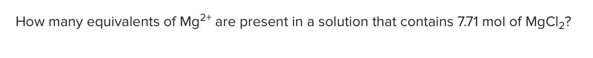 How many equivalents of Mg2*
are present in a solution that contains 7.71 mol of MgCl2?
