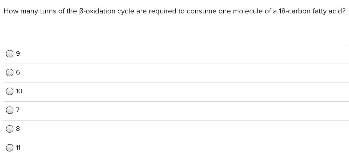 How many turns of the B-oxidation cycle are required to consume one molecule of a 18-carbon fatty acid?
10
O7
8
11
00
