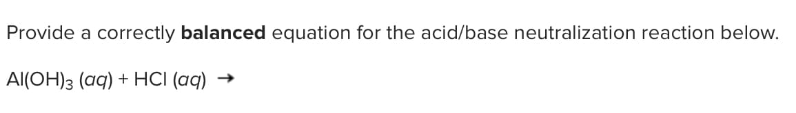 Provide a correctly balanced equation for the acid/base neutralization reaction below.
Al(OH)3 (aq) + HCI (aq)
