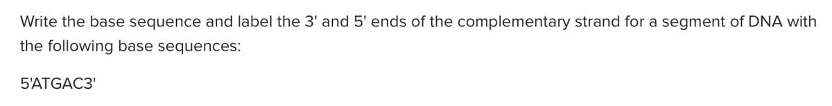 Write the base sequence and label the 3' and 5' ends of the complementary strand for a segment of DNA with
the following base sequences:
5'ATGAC3'
