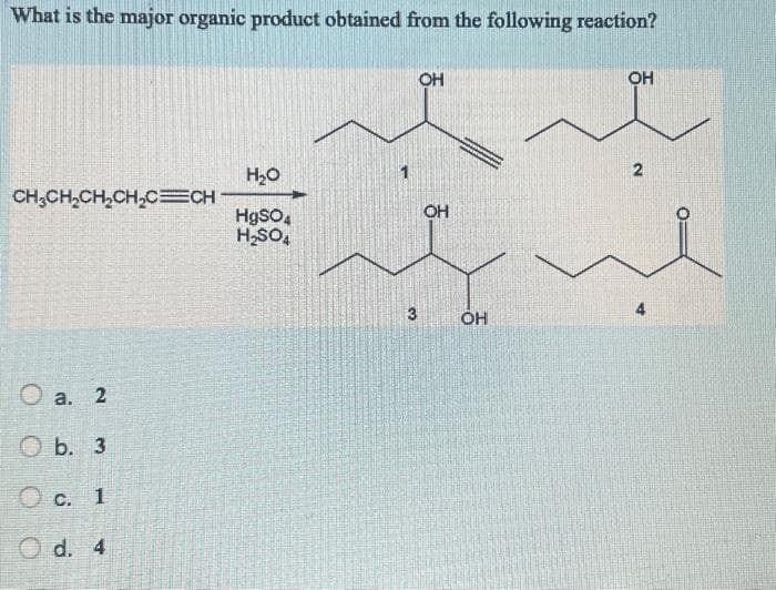 What is the major organic product obtained from the following reaction?
CH3CH₂CH₂CH₂C=CH
a. 2
b. 3
c. 1
O d. 4
H₂O
HgSO4
H₂SO4
OH
OH
3.
OH
OH
2
4