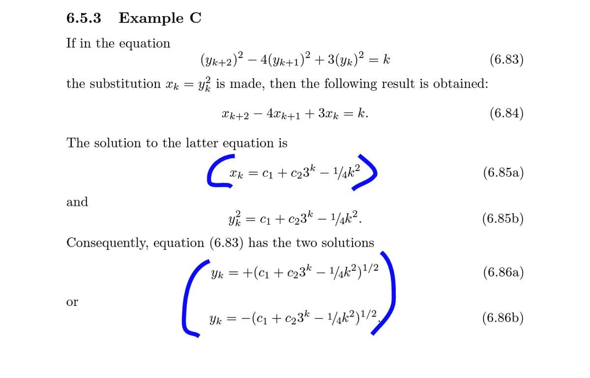 6.5.3 Example C
If in the equation
(Yk+2)² – 4(yk+1)² + 3(yr)² = k
(6.83)
the substitution xk =
yi is made, then the following result is obtained:
Xk+2 – 4xk+1 + 3xk
k.
(6.84)
The solution to the latter equation is
Xk = c1 + c23k – 1/¼k2
(6.85a)
and
Yk = c1 + c23k – 1¼k2.
(6.85b)
Consequently, equation (6.83) has the two solutions
+(c1 + c23* – 1/4k²)1/2
(6.86a)
Yk =
or
-(cı + c23* – 1/¼k?)!/2,
(6.86b)
Yk
