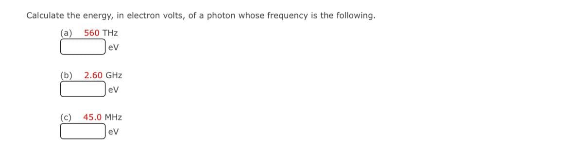 Calculate the energy, in electron volts, of a photon whose frequency is the following.
(а)
560 THz
eV
(b)
2.60 GHz
eV
(c)
45.0 MHz
eV
