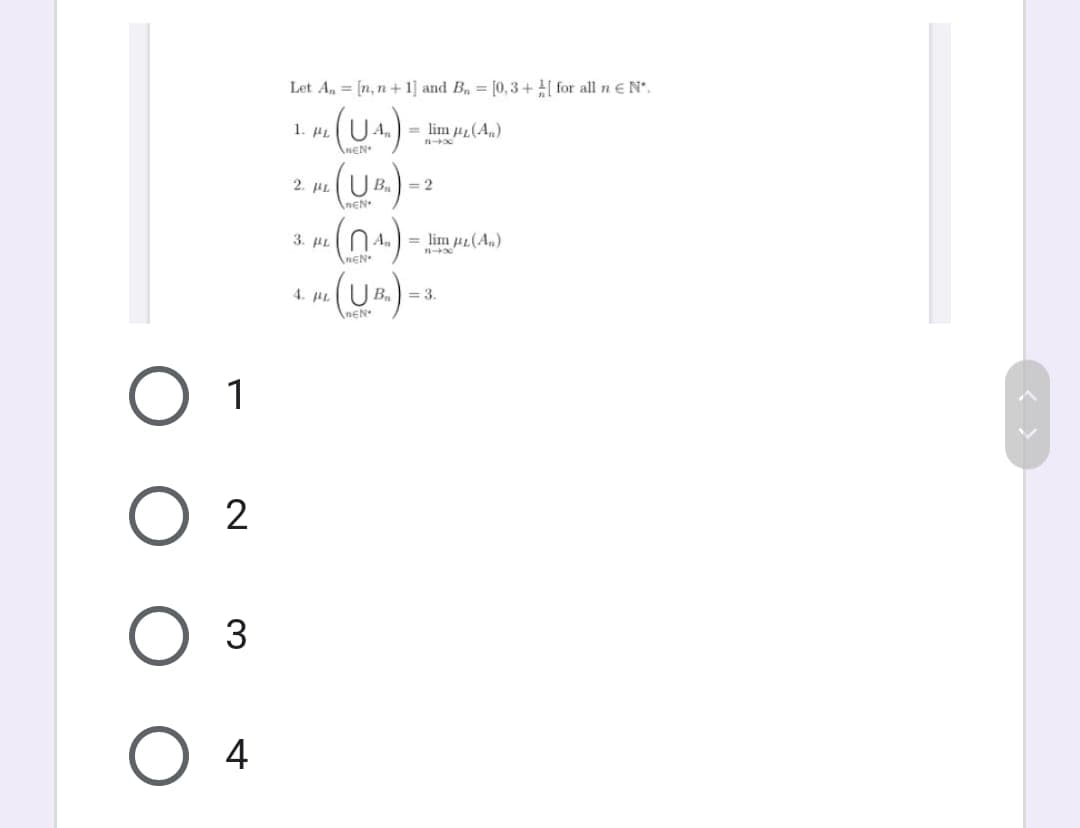 Let A, = [n, n + 1] and B, = [0, 3+ | for all n EN'.
1. HL
A. = lim 42(A,)
ANEN
2. AL
| B = 2
\nEN
3. HL
An
= lim 41(A,)
ANEN•
4. PL
B, = 3.
nEN
1
2
4
