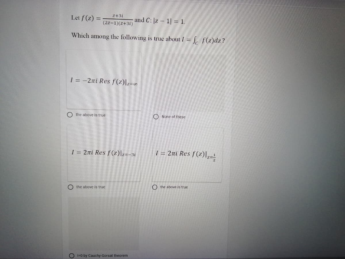 z+3i
Let f(z) =
and C: |z – 1| = 1.
(2z-1)(z+3i)
Which
among
the following is true about I =
-S. f(2)dz?
I = -2ni Res f(z)lz=
O the above is true
O None of these
1 = 2ni Res f (z)[z=-3i
| = 2ni Res f(Z)
O the above is true
O the above is true
1=0 by Cauchy-Gorsat theorem
