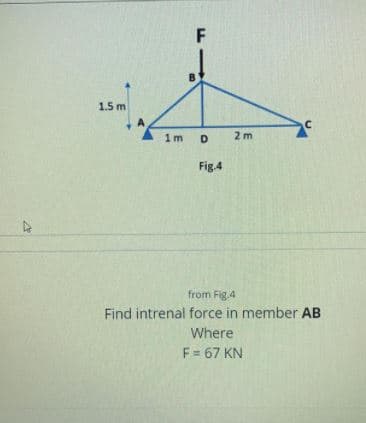 B.
1.5 m
1m
D
2 m
Fig.4
from Fig.4
Find intrenal force in member AB
Where
F = 67 KN
F.
