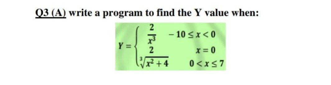 Q3 (A) write a program to find the Y value when:
2
- 10 <x<0
Y =
2
x = 0
x² +4
0<x<7
