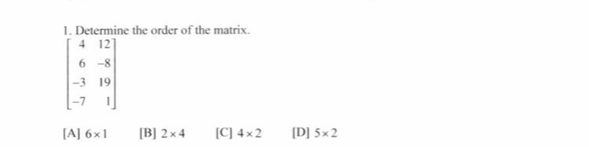 1. Determine the order of the matrix.
4 12
6 -8
-3
19
[A] 6x1
[B] 2x4
[C] 4x2
[D] 5x2
