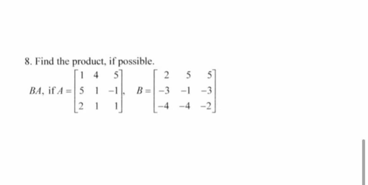 8. Find the product, if possible.
[1 4 5]
BA, if A = | 5 1 -1
2 1
51
B =-3 -1 -3
5
-2
