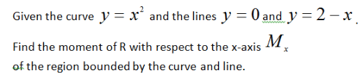 Given the curve y = x´ and the lines y = 0 and y =2– x.
Find the moment of R with respect to the x-axis
of the region bounded by the curve and line.
