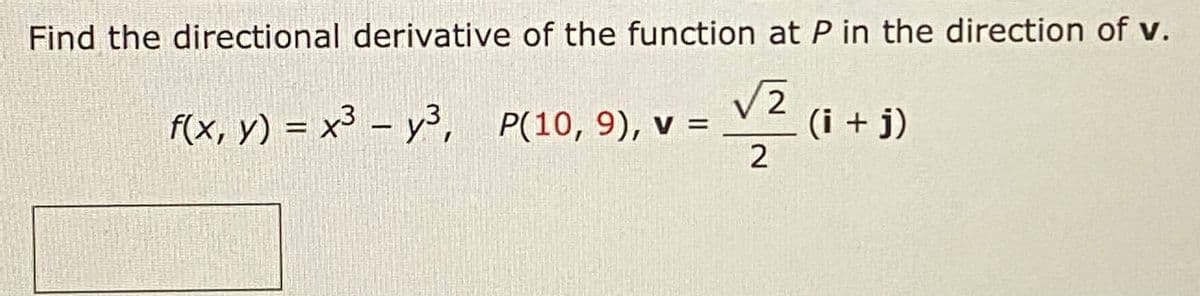 Find the directional derivative of the function at P in the direction of v.
V2
F(x, y) = x³ – y3, P(10, 9), v = V 2
(i + j)
