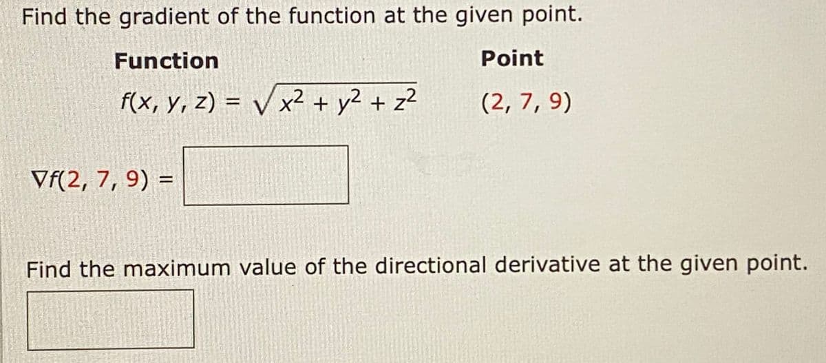 Find the gradient of the function at the given point.
Function
Point
f(x, y, z) = x² + y2 + z²
(2, 7, 9)
Vf(2, 7, 9) =
Find the maximum value of the directional derivative at the given point.
4
