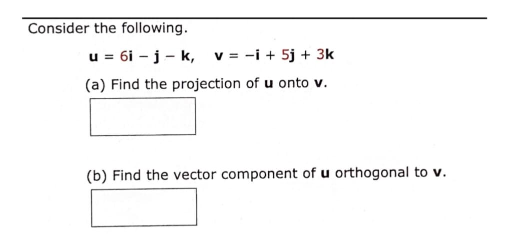 Consider the following.
u = 6i – j - k,
v = -i + 5j + 3k
(a) Find the projection of u onto v.
(b) Find the vector component of u orthogonal to v.
