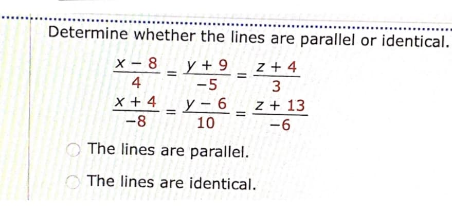 Determine whether the lines are parallel or identical.
X - 8
y + 9
z + 4
4
-5
X + 4
ソ-6
10
z + 13
%3D
-8
-6
The lines are parallel.
The lines are identical.
3.
