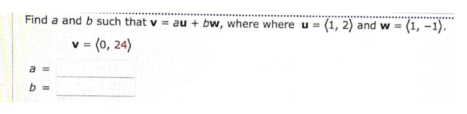 Find a and b such that v = au + bw, where where u = (1, 2) and w = (1, –1).
v = (0, 24)
a =
