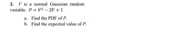 3. V is a normal Gaussian random
variable. P = V2 – 2V + 1
a. Find the PDF of P.
b. Find the expected value of P.
