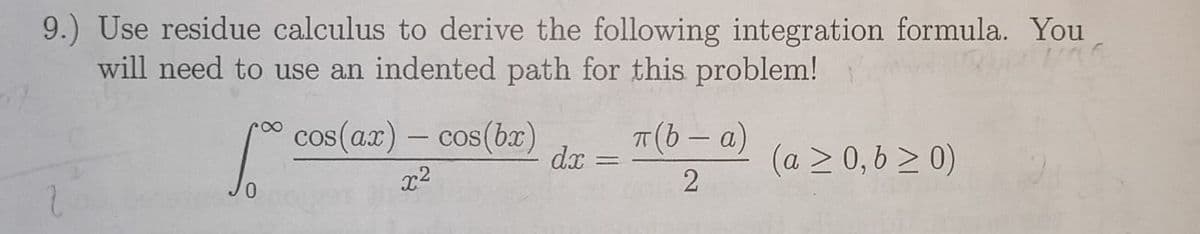 9.) Use residue calculus to derive the following integration formula. You
will need to use an indented path for this problem!
cos(ax) - cos(bx)
x2
π(b-α)
dx =
(a ≥ 0,6≥ 0)
2