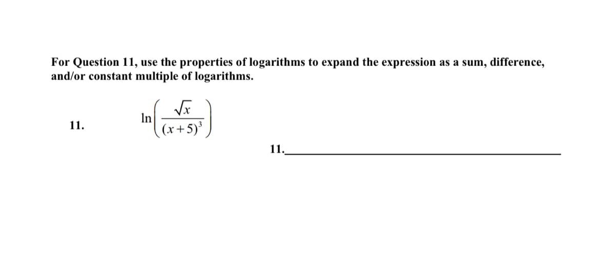 For Question 11, use the properties of logarithms to expand the expression as a sum, difference,
and/or constant multiple of logarithms.
11.
In
√√x
(x+5)³
11..