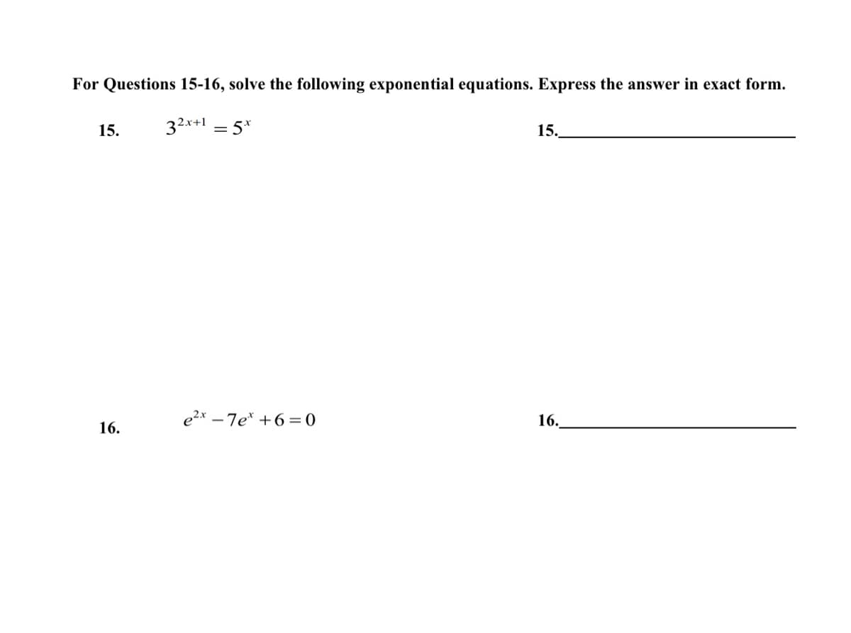 For Questions 15-16, solve the following exponential equations. Express the answer in exact form.
32x+1 = 5x
15.
16.
e2x - 7e* +6=0
15.
16.