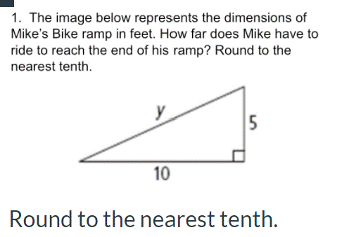 1. The image below represents the dimensions of
Mike's Bike ramp in feet. How far does Mike have to
ride to reach the end of his ramp? Round to the
nearest tenth.
10
Round to the nearest tenth.
