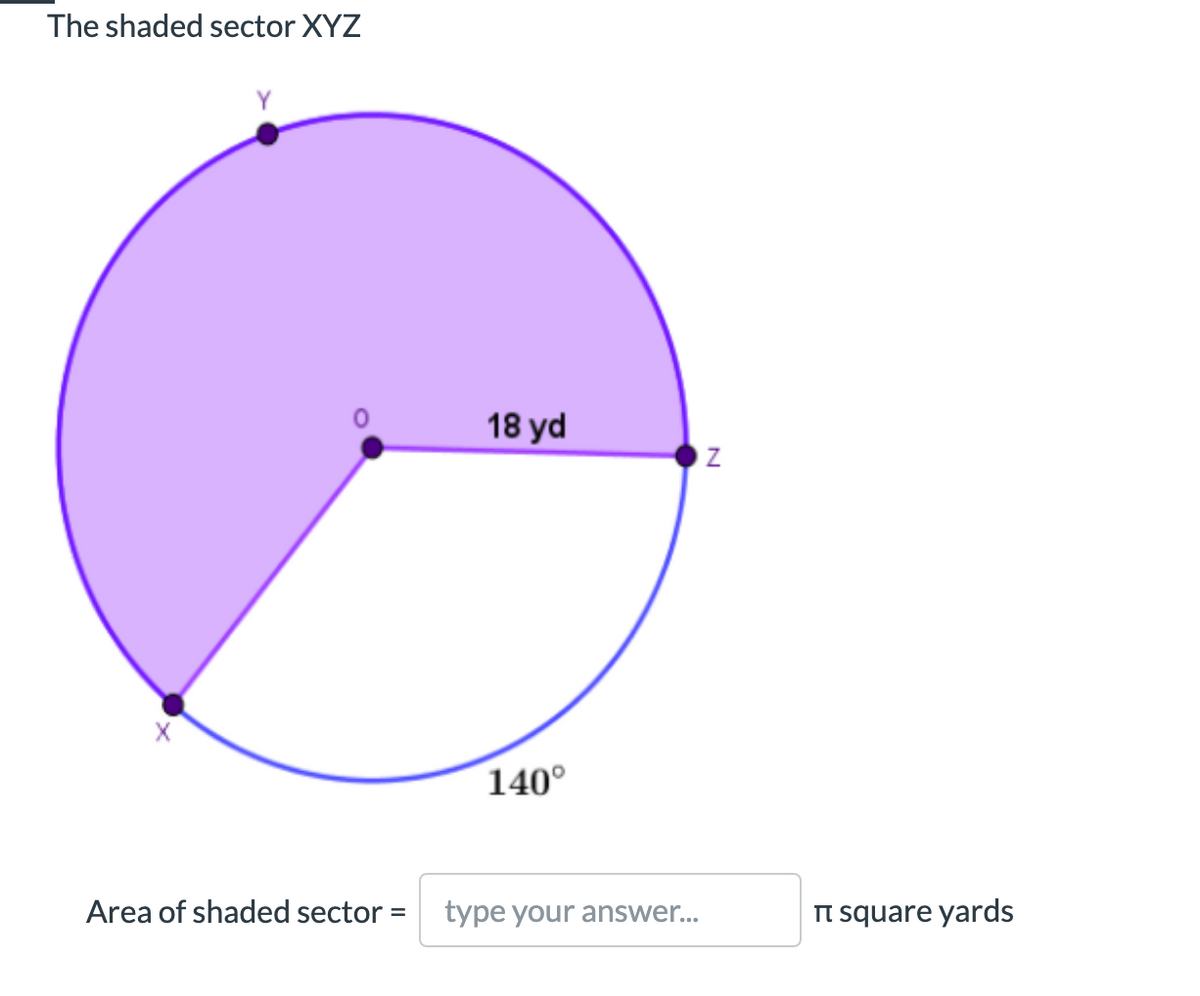 The shaded sector XYZ
18 yd
140°
Area of shaded sector =
type your answer...
n square yards
