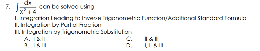 7. √x² + 4
dx
S
I. Integration Leading to Inverse Trigonometric Function/Additional Standard Formula
II. Integration by Partial Fraction
III. Integration by Trigonometric Substitution
A. I & II
B. I & III
can be solved using
C.
D.
II & III
I, II & III