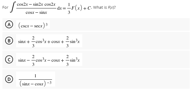 cos2x – sin2x cos2x
dr =-F(x) +C• What is F(x)?
3
For
cosx – sinx
A (cscx - secx)3
есх
B)
sinx +
3
2 cos'x+ cosx +
sin³x
(©) sinx
2
-cos?x – cosx+ =sin?x
3
3
1
D
sinx – cosr) -3
Cosx
