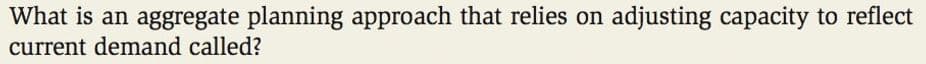 What is an aggregate planning approach that relies on
current demand called?
adjusting capacity to reflect
