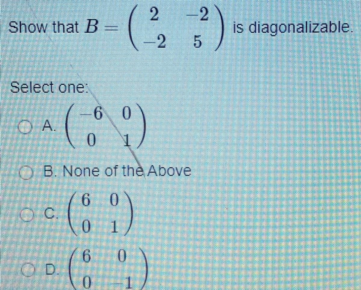 ( )
2 2
is diagonalizable.
5
Show that B
2.
Select one:
OB. None of the Above
6 0
0 1
6.
0.
