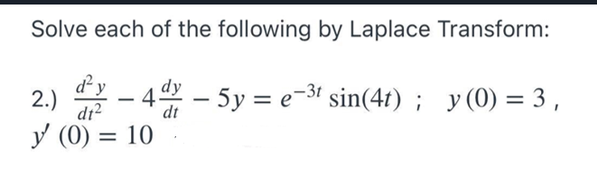 Solve each of the following by Laplace Transform:
d y
2.)
di?
- 4 - 5y = e-3t sin(47) ; y(0) = 3 ,
y (0) = 10
