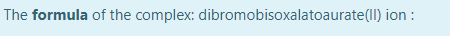 The formula of the complex: dibromobisoxalatoaurate(ll) ion :
