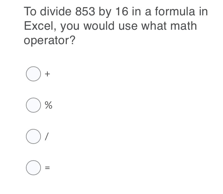 To divide 853 by 16 in a formula in
Excel, you would use what math
operator?
+
II
