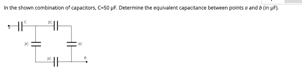 In the shown combination of capacitors, C=50 uF. Determine the equivalent capacitance between points a and b (in µF).
20
20
20
20
