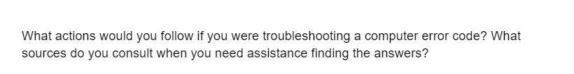 What actions would you follow if you were troubleshooting a computer error code? What
sources do you consult when you need assistance finding the answers?