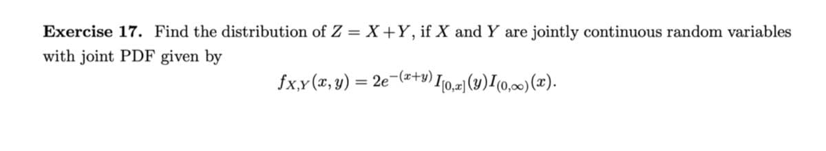 Exercise 17. Find the distribution of Z = X+Y, if X andY are jointly continuous random variables
with joint PDF given by
fx,x(x, y) = 2e¬(s+9) I[0,7) (4)I(0,00) (x).
