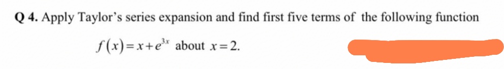 Q 4. Apply Taylor's series expansion and find first five terms of the following function
f(x)=x+e* about x= 2.
