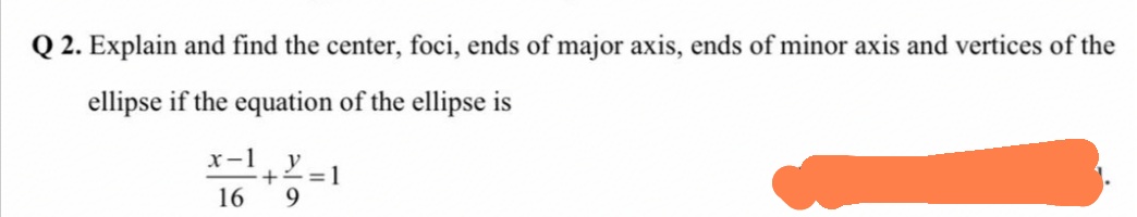 Q 2. Explain and find the center, foci, ends of major axis, ends of minor axis and vertices of the
ellipse if the equation of the ellipse is
x-1
y
+2=1
16
9.
