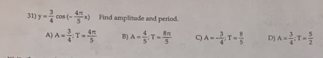 () y = cos (-4x)
A) A=;T=4
31) y=
Find amplitude and period.
B) A ==T=35
C) A ==T=
D) A=T=