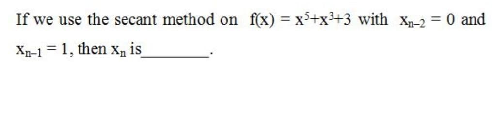 If we use the secant method on f(x) = x5+x3+3 with Xn-2 = 0 and
Xn-1 = 1, then Xn is_
%3D
