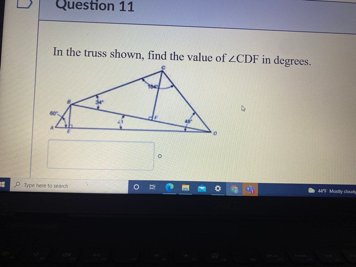 Question 11
In the truss shown, find the value of 2CDF in degrees.
T04
60
O Type here to search
0 耳。
44°F Mostly cloudy
prt sc
F10
home
FS
F6
F7
F8
F9
