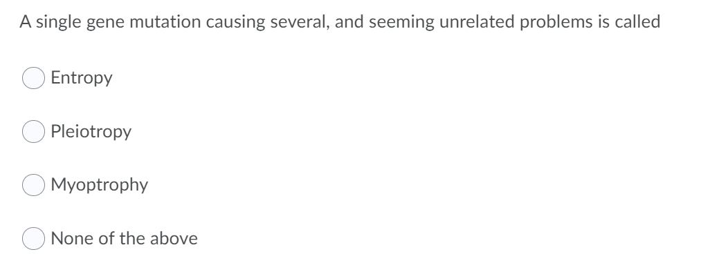 A single gene mutation causing several, and seeming unrelated problems is called
Entropy
Pleiotropy
Myoptrophy
None of the above
