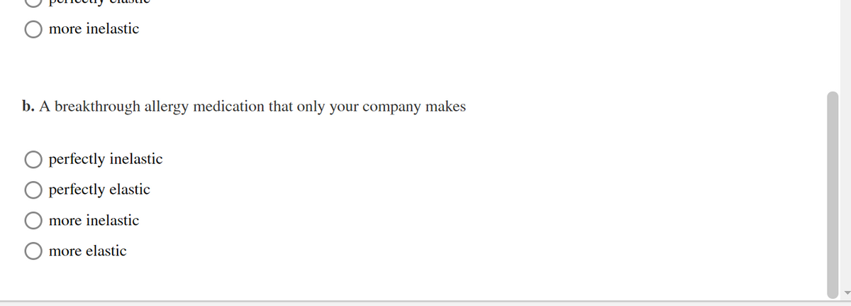 more inelastic
b. A breakthrough allergy medication that only your company makes
perfectly inelastic
perfectly elastic
more inelastic
more elastic