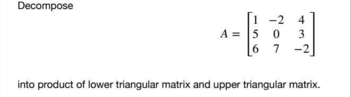 Decompose
1
A = 5
6
WA
−2
0
7 -2
into product of lower triangular matrix and upper triangular matrix.