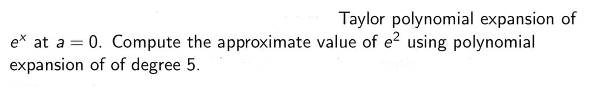 Taylor polynomial expansion of
ex at a = 0. Compute the approximate value of e2 using polynomial
expansion of of degree 5.