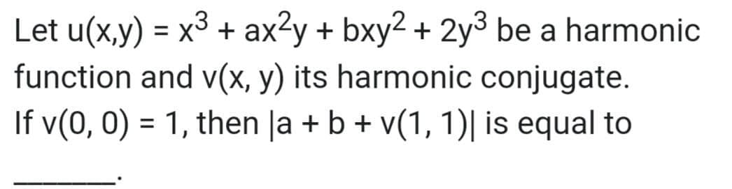 Let u(x,y) = x3 + ax²y + bxy2 + 2y3 be a harmonic
function and v(x, y) its harmonic conjugate.
If v(0, 0) = 1, then la + b + v(1, 1)| is equal to
