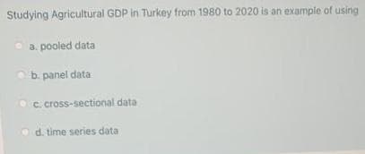 Studying Agricultural GDP in Turkey from 1980 to 2020 is an example of using
a. pooled data
b. panel data
Oc. cross-sectional data
d. time series data
