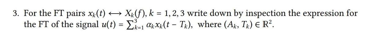 3. For the FT pairs x(t) → Xµ(f), k = 1,2, 3 write down by inspection the expression for
the FT of the signal u(t) = E-1 ak Xx(t – Tx), where (Ak, Tx) E R².
k=1
