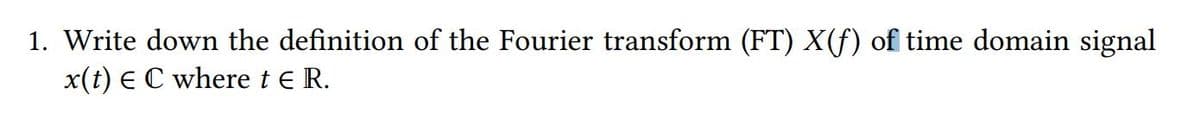 1. Write down the definition of the Fourier transform (FT) X(f) of time domain signal
x(t) E C where t e R.
