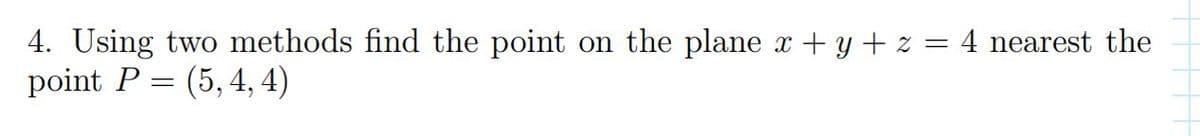 4. Using two methods find the point
point P = (5, 4, 4)
on the plane x + y + z = 4 nearest the
